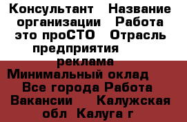 Консультант › Название организации ­ Работа-это проСТО › Отрасль предприятия ­ PR, реклама › Минимальный оклад ­ 1 - Все города Работа » Вакансии   . Калужская обл.,Калуга г.